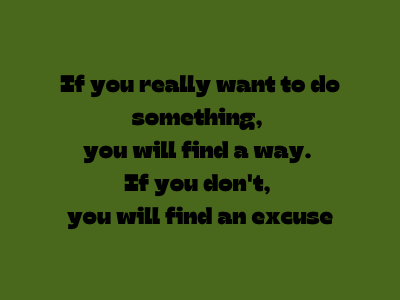 If you really want to do something, you will find a way. If you don't, you will find an excuse